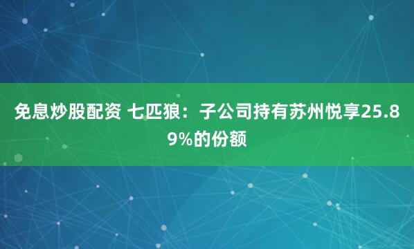 免息炒股配资 七匹狼：子公司持有苏州悦享25.89%的份额