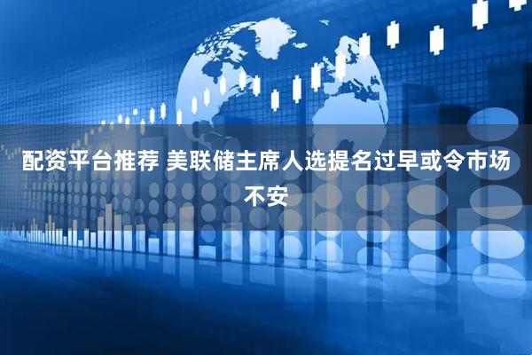 配资平台推荐 美联储主席人选提名过早或令市场不安