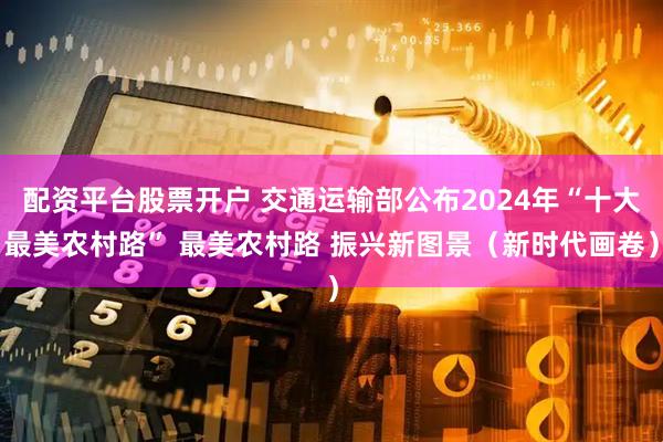 配资平台股票开户 交通运输部公布2024年“十大最美农村路” 最美农村路 振兴新图景（新时代画卷）