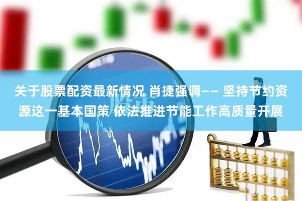 关于股票配资最新情况 肖捷强调—— 坚持节约资源这一基本国策 依法推进节能工作高质量开展