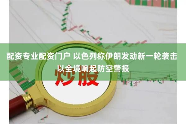 配资专业配资门户 以色列称伊朗发动新一轮袭击 以全境响起防空警报