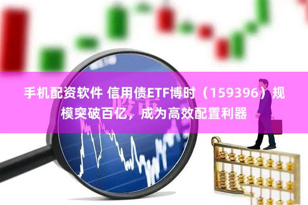 手机配资软件 信用债ETF博时（159396）规模突破百亿，成为高效配置利器