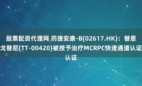 股票配资代理网 药捷安康-B(02617.HK)：替恩戈替尼(TT-00420)被授予治疗MCRPC快速通道认证