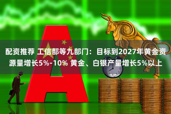 配资推荐 工信部等九部门：目标到2027年黄金资源量增长5%-10% 黄金、白银产量增长5%以上