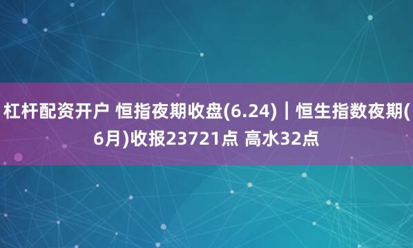 杠杆配资开户 恒指夜期收盘(6.24)︱恒生指数夜期(6月)收报23721点 高水32点