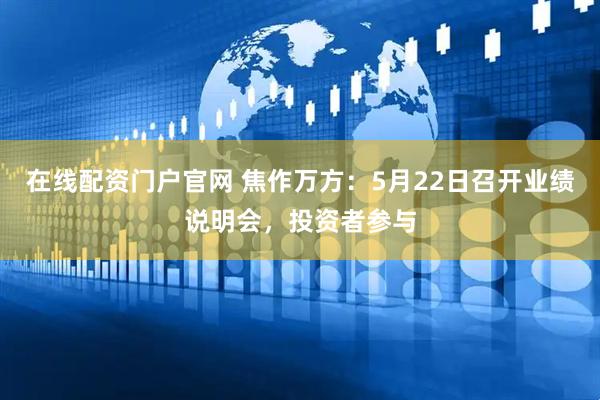 在线配资门户官网 焦作万方：5月22日召开业绩说明会，投资者参与
