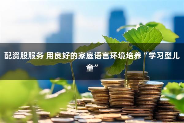 配资股服务 用良好的家庭语言环境培养“学习型儿童”