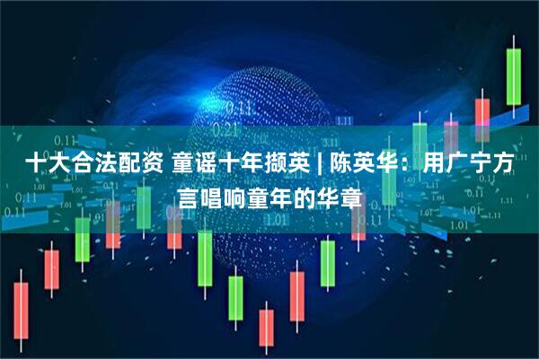 十大合法配资 童谣十年撷英 | 陈英华：用广宁方言唱响童年的华章