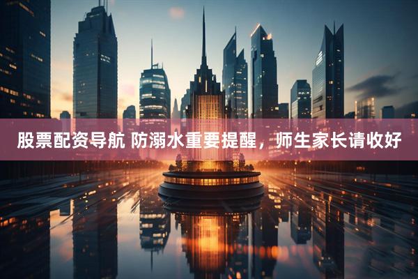股票配资导航 防溺水重要提醒，师生家长请收好