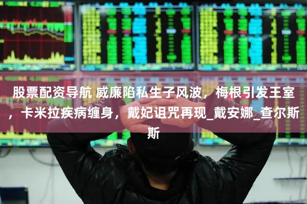 股票配资导航 威廉陷私生子风波，梅根引发王室，卡米拉疾病缠身，戴妃诅咒再现_戴安娜_查尔斯