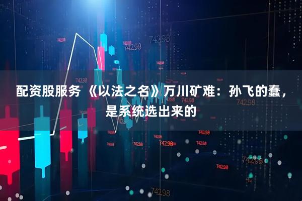配资股服务 《以法之名》万川矿难：孙飞的蠢，是系统选出来的