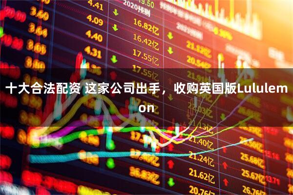 十大合法配资 这家公司出手，收购英国版Lululemon