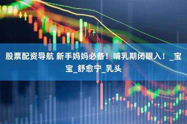股票配资导航 新手妈妈必备！哺乳期闭眼入！_宝宝_舒愈宁_乳头