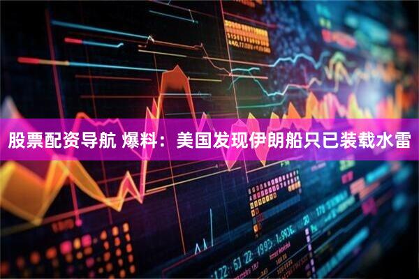 股票配资导航 爆料：美国发现伊朗船只已装载水雷