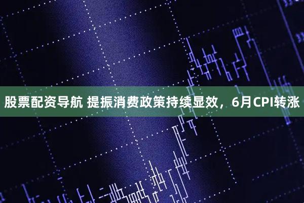 股票配资导航 提振消费政策持续显效，6月CPI转涨