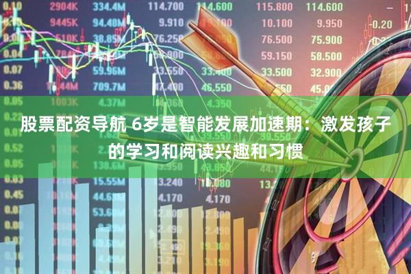 股票配资导航 6岁是智能发展加速期：激发孩子的学习和阅读兴趣和习惯