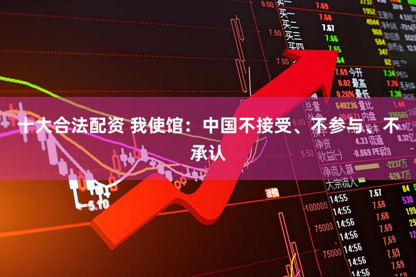 十大合法配资 我使馆：中国不接受、不参与、不承认