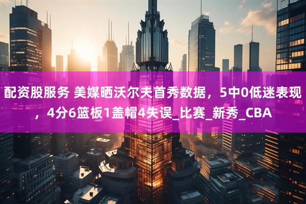 配资股服务 美媒晒沃尔夫首秀数据，5中0低迷表现，4分6篮板1盖帽4失误_比赛_新秀_CBA