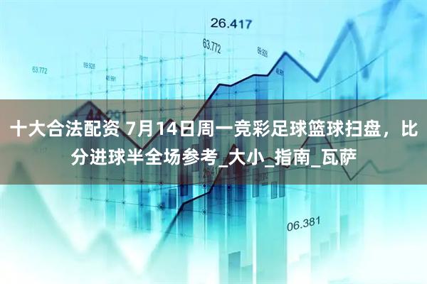 十大合法配资 7月14日周一竞彩足球篮球扫盘，比分进球半全场参考_大小_指南_瓦萨