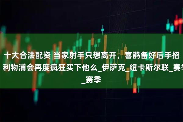 十大合法配资 当家射手只想离开，喜鹊备好后手招：利物浦会再度疯狂买下他么_伊萨克_纽卡斯尔联_赛季