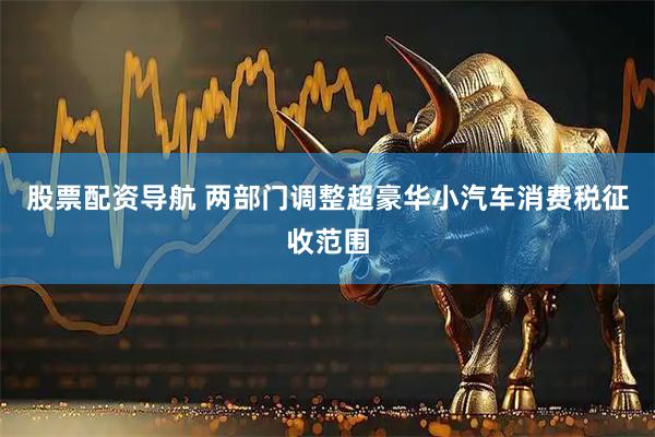 股票配资导航 两部门调整超豪华小汽车消费税征收范围