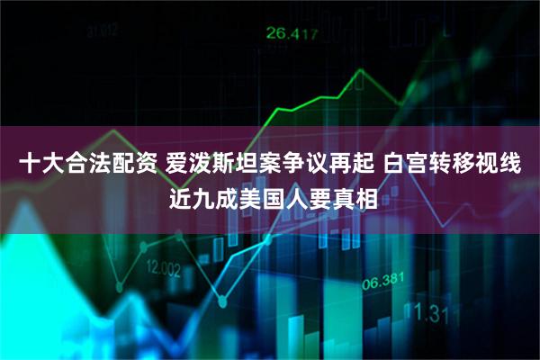 十大合法配资 爱泼斯坦案争议再起 白宫转移视线 近九成美国人要真相