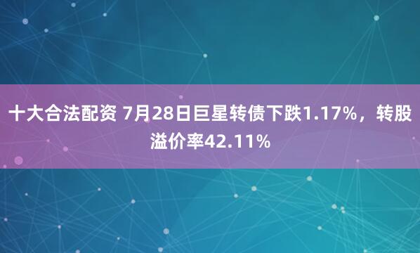 十大合法配资 7月28日巨星转债下跌1.17%，转股溢价率42.11%
