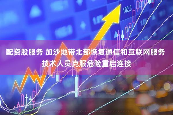 配资股服务 加沙地带北部恢复通信和互联网服务 技术人员克服危险重启连接