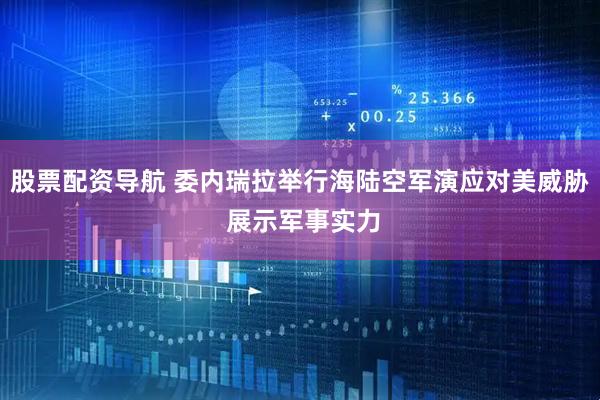 股票配资导航 委内瑞拉举行海陆空军演应对美威胁 展示军事实力