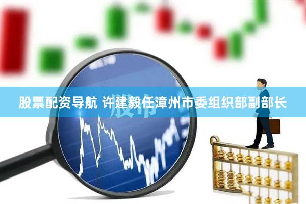股票配资导航 许建毅任漳州市委组织部副部长