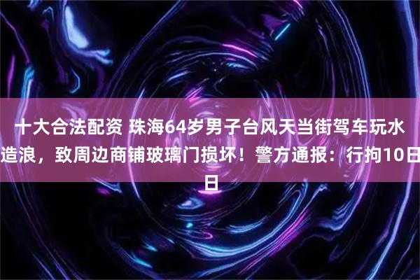 十大合法配资 珠海64岁男子台风天当街驾车玩水造浪，致周边商铺玻璃门损坏！警方通报：行拘10日