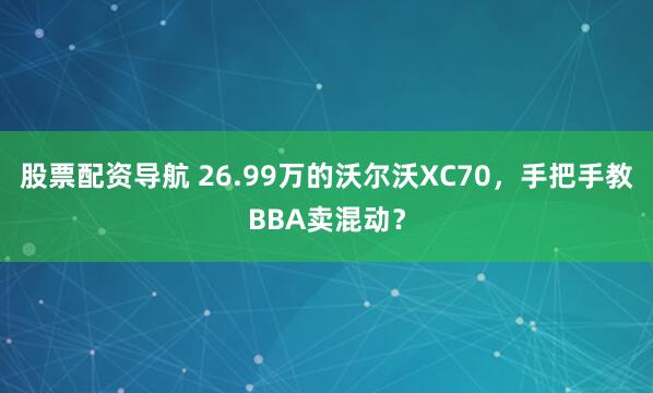 股票配资导航 26.99万的沃尔沃XC70，手把手教BBA卖混动？