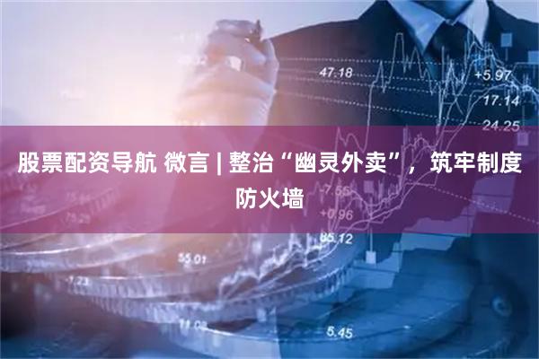 股票配资导航 微言 | 整治“幽灵外卖”，筑牢制度防火墙