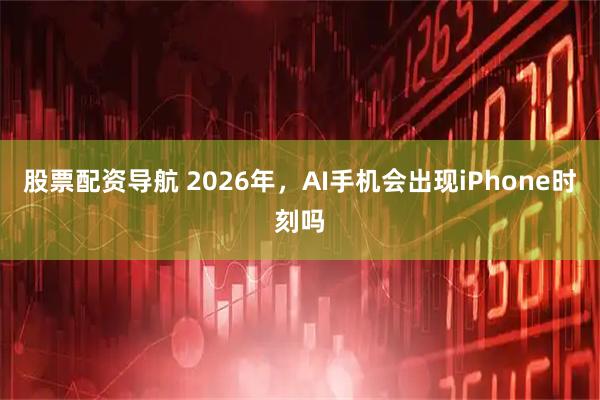 股票配资导航 2026年,AI手机会出现iPhone时刻吗