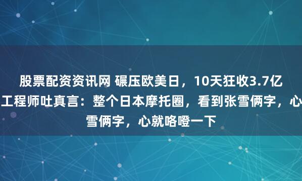股票配资资讯网 碾压欧美日，10天狂收3.7亿订单，川崎工程师吐真言：整个日本摩托圈，看到张雪俩字，心就咯噔一下