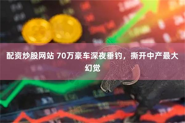 配资炒股网站 70万豪车深夜垂钓,撕开中产最大幻觉