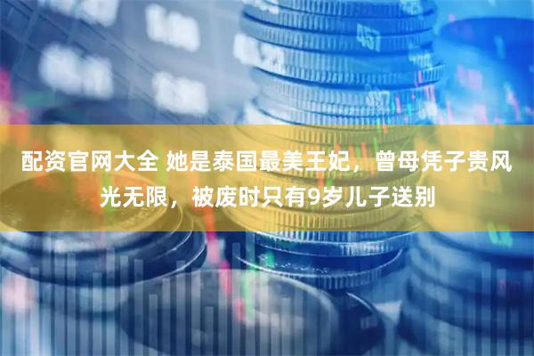 配资官网大全 她是泰国最美王妃，曾母凭子贵风光无限，被废时只有9岁儿子送别
