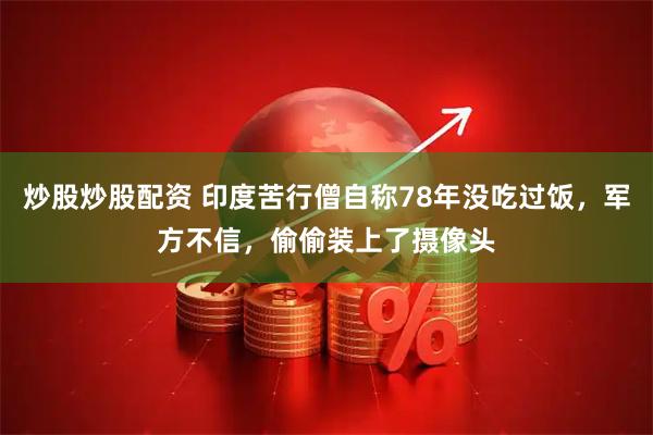 炒股炒股配资 印度苦行僧自称78年没吃过饭，军方不信，偷偷装上了摄像头