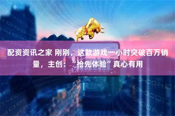 配资资讯之家 刚刚，这款游戏一小时突破百万销量，主创：“抢先体验”真心有用