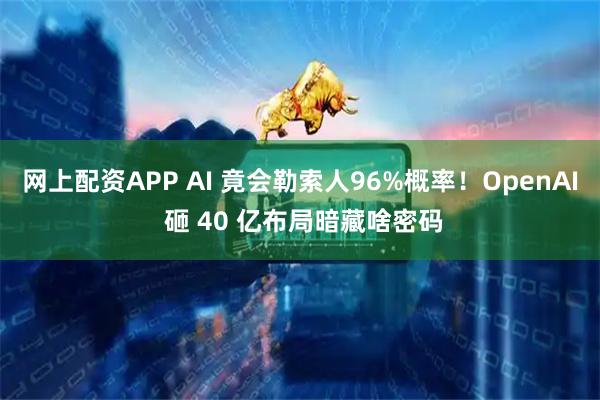 网上配资APP AI 竟会勒索人96%概率！OpenAI 砸 40 亿布局暗藏啥密码