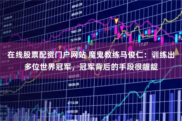 在线股票配资门户网站 魔鬼教练马俊仁：训练出多位世界冠军，冠军背后的手段很龌龊