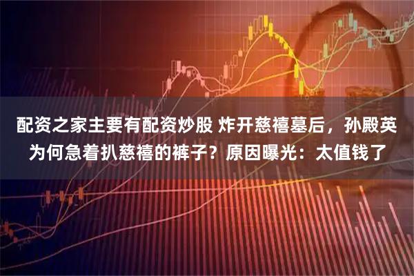 配资之家主要有配资炒股 炸开慈禧墓后，孙殿英为何急着扒慈禧的裤子？原因曝光：太值钱了