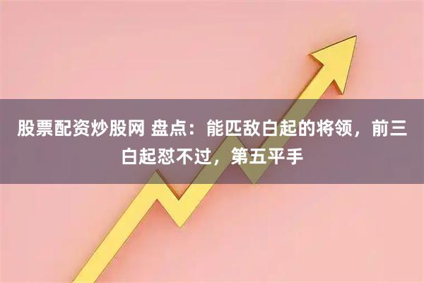 股票配资炒股网 盘点：能匹敌白起的将领，前三白起怼不过，第五平手