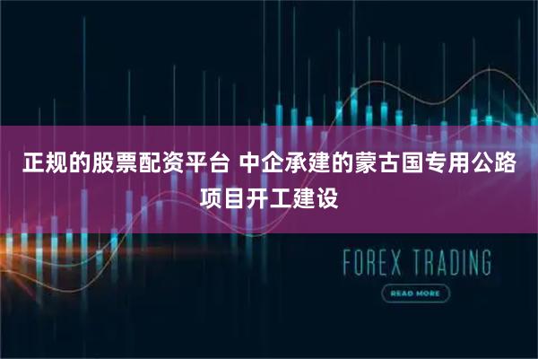 正规的股票配资平台 中企承建的蒙古国专用公路项目开工建设