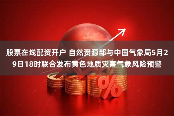 股票在线配资开户 自然资源部与中国气象局5月29日18时联合发布黄色地质灾害气象风险预警